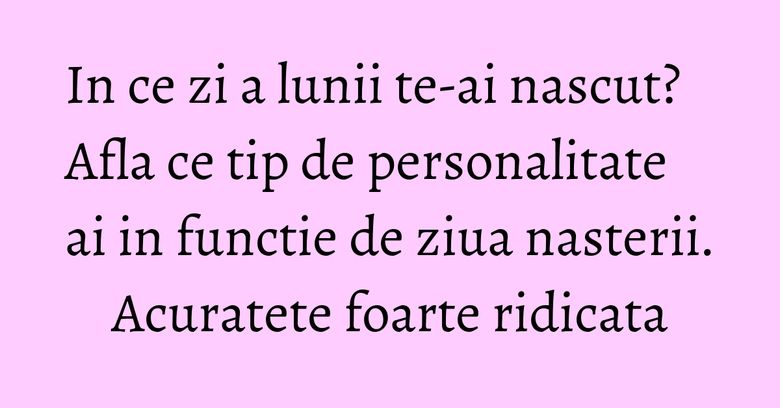In ce zi a lunii te-ai nascut? Afla ce tip de personalitate ai in functie de ziua nasterii. Acuratete foarte ridicata In ce zi a lunii te-ai nascut? Afla ce tip de personalitate ai in functie de ziua nasterii. Acuratete foarte ridicata