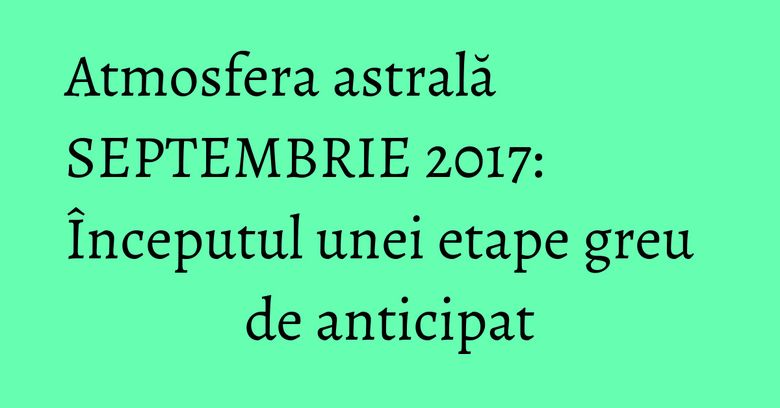 Atmosfera astrală SEPTEMBRIE 2017: Începutul unei etape greu de anticipat Atmosfera astrală SEPTEMBRIE 2017: Începutul unei etape greu de anticipat