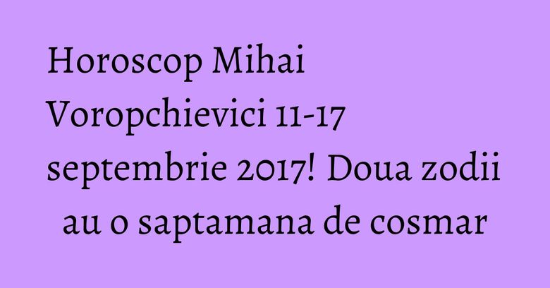 Horoscop Mihai Voropchievici 11-17 septembrie 2017! Doua zodii au o saptamana de cosmar