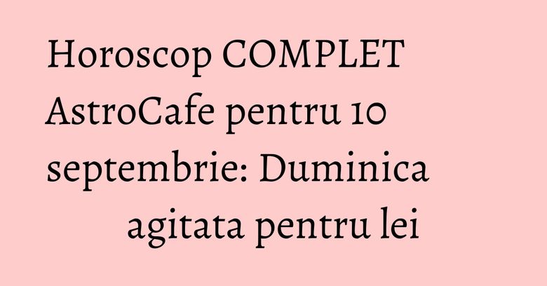Horoscop COMPLET AstroCafe pentru 10 septembrie: Duminica agitata pentru lei Horoscop COMPLET AstroCafe pentru 10 septembrie: Duminica agitata pentru lei