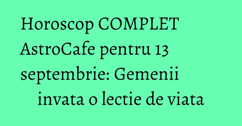 Horoscop COMPLET AstroCafe pentru 13 septembrie: Gemenii invata o lectie de viata Horoscop COMPLET AstroCafe pentru 13 septembrie: Gemenii invata o lectie de viata