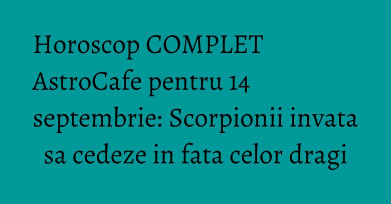 Horoscop COMPLET AstroCafe pentru 14 septembrie: Scorpionii invata sa cedeze in fata celor dragi Horoscop COMPLET AstroCafe pentru 14 septembrie: Scorpionii invata sa cedeze in fata celor dragi