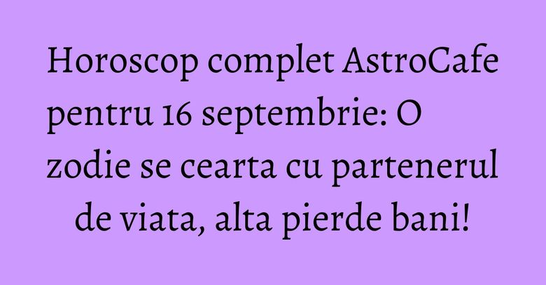 Horoscop complet AstroCafe pentru 16 septembrie: O zodie se cearta cu partenerul de viata, alta pierde bani! Horoscop complet AstroCafe pentru 16 septembrie: O zodie se cearta cu partenerul de viata, alta pierde bani!