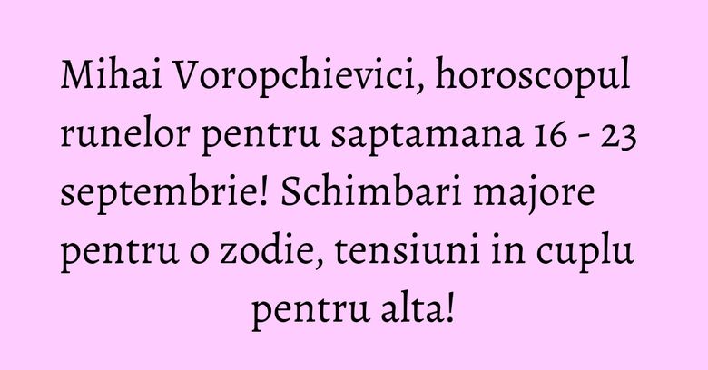 Mihai Voropchievici, horoscopul runelor pentru saptamana 16 - 23 septembrie! Schimbari majore pentru o zodie, tensiuni in cuplu pentru alta! Mihai Voropchievici, horoscopul runelor pentru saptamana 16 - 23 septembrie! Schimbari majore pentru o zodie, tensiuni in cuplu pentru alta!