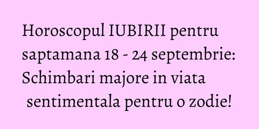 Horoscopul IUBIRII pentru saptamana 18 - 24 septembrie: Schimbari majore in viata sentimentala pentru o zodie!