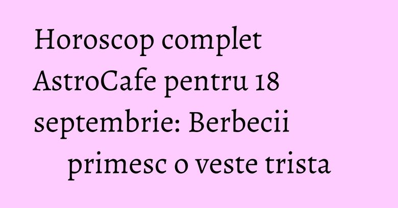 Horoscop complet AstroCafe pentru 18 septembrie: Berbecii primesc o veste trista Horoscop complet AstroCafe pentru 18 septembrie: Berbecii primesc o veste trista