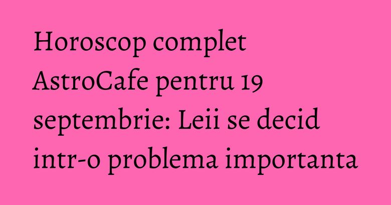 Horoscop complet AstroCafe pentru 19 septembrie: Leii se decid intr-o problema importanta Horoscop complet AstroCafe pentru 19 septembrie: Leii se decid intr-o problema importanta