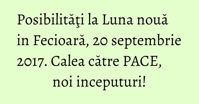 Posibilităţi la Luna nouă in Fecioară, 20 septembrie 2017. Calea către PACE, noi inceputuri! Posibilităţi la Luna nouă in Fecioară, 20 septembrie 2017. Calea către PACE, noi inceputuri!