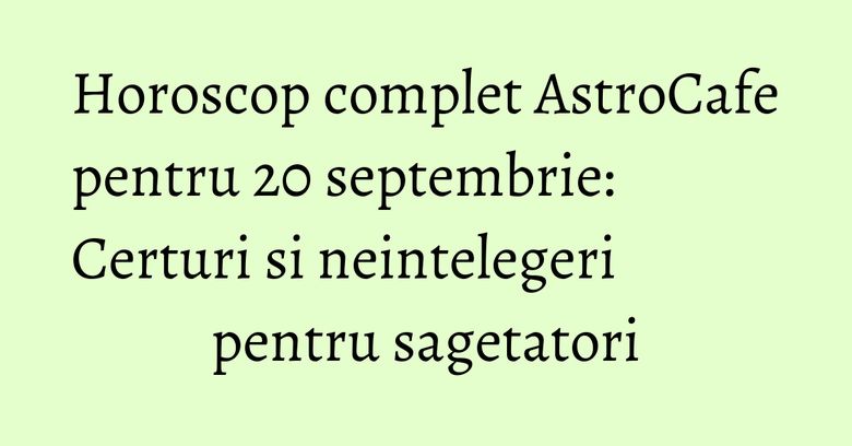 Horoscop complet AstroCafe pentru 20 septembrie: Certuri si neintelegeri pentru sagetatori