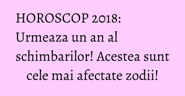 HOROSCOP 2018: Urmeaza un an al schimbarilor! Acestea sunt cele mai afectate zodii! HOROSCOP 2018: Urmeaza un an al schimbarilor! Acestea sunt cele mai afectate zodii!
