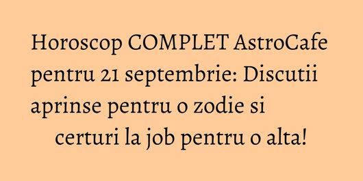 Horoscop COMPLET AstroCafe pentru 21 septembrie: Discutii aprinse pentru o zodie si certuri la job pentru o alta!