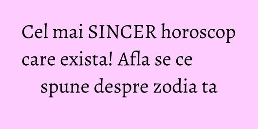 Cel mai SINCER horoscop care exista! Afla se ce spune despre zodia ta