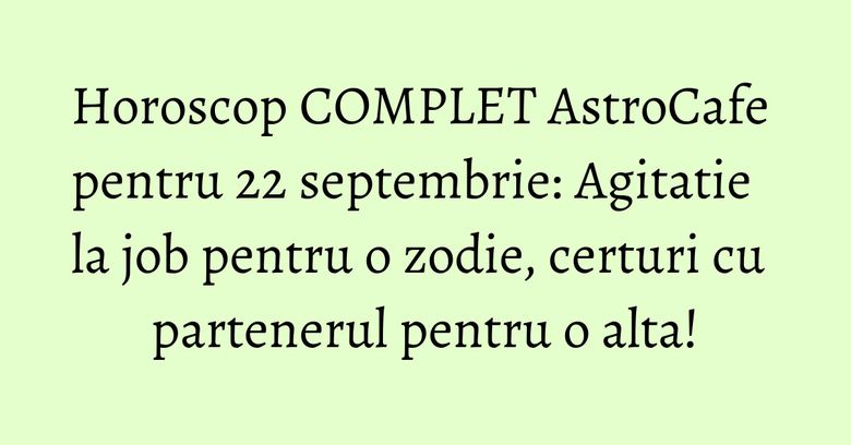 Horoscop COMPLET AstroCafe pentru 22 septembrie: Agitatie la job pentru o zodie, certuri cu partenerul pentru o alta! Horoscop COMPLET AstroCafe pentru 22 septembrie: Agitatie la job pentru o zodie, certuri cu partenerul pentru o alta!
