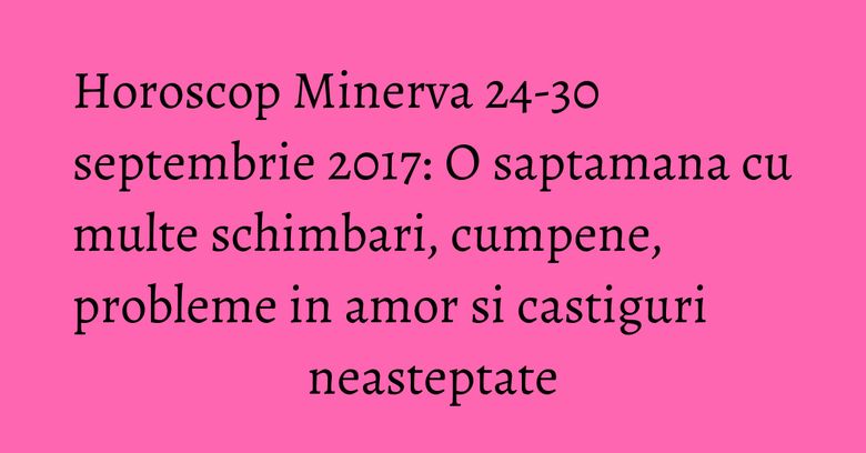 Horoscop Minerva 24-30 septembrie 2017: O saptamana cu multe schimbari, cumpene, probleme in amor si castiguri neasteptate Horoscop Minerva 24-30 septembrie 2017: O saptamana cu multe schimbari, cumpene, probleme in amor si castiguri neasteptate