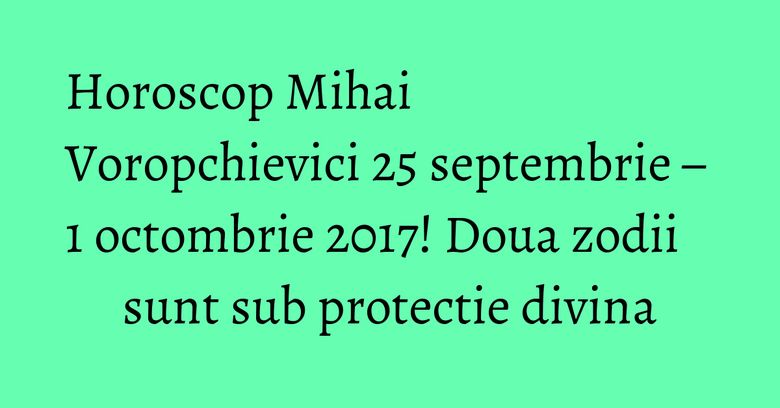 Horoscop Mihai Voropchievici 25 septembrie – 1 octombrie 2017! Doua zodii sunt sub protectie divina Horoscop Mihai Voropchievici 25 septembrie – 1 octombrie 2017! Doua zodii sunt sub protectie divina