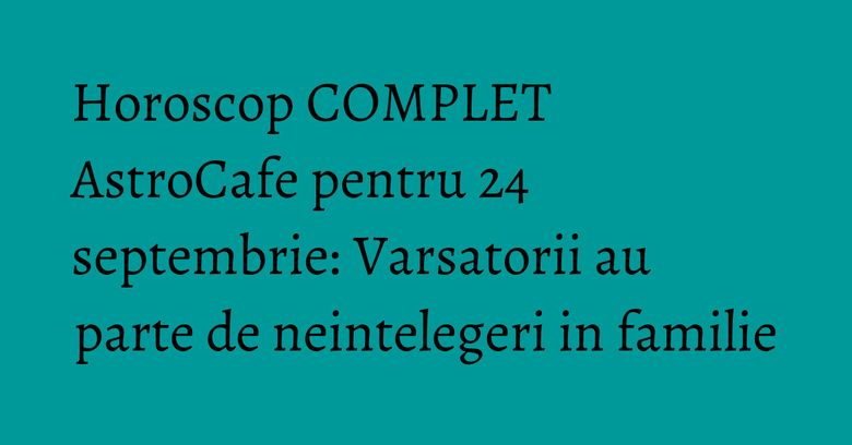 Horoscop COMPLET AstroCafe pentru 24 septembrie: Varsatorii au parte de neintelegeri in familie Horoscop COMPLET AstroCafe pentru 24 septembrie: Varsatorii au parte de neintelegeri in familie