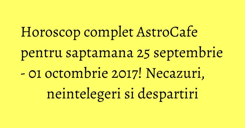Horoscop complet AstroCafe pentru saptamana 25 septembrie - 01 octombrie 2017! Necazuri, neintelegeri si despartiri Horoscop complet AstroCafe pentru saptamana 25 septembrie - 01 octombrie 2017! Necazuri, neintelegeri si despartiri