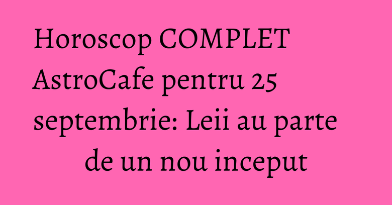 Horoscop COMPLET AstroCafe pentru 25 septembrie: Leii au parte de un nou inceput Horoscop COMPLET AstroCafe pentru 25 septembrie: Leii au parte de un nou inceput