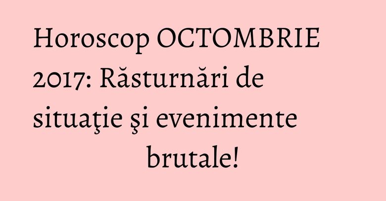 Horoscop OCTOMBRIE 2017: Răsturnări de situaţie şi evenimente brutale!