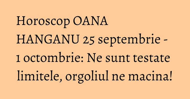 Horoscop OANA HANGANU 25 septembrie - 1 octombrie: Ne sunt testate limitele, orgoliul ne macina! Horoscop OANA HANGANU 25 septembrie - 1 octombrie: Ne sunt testate limitele, orgoliul ne macina!