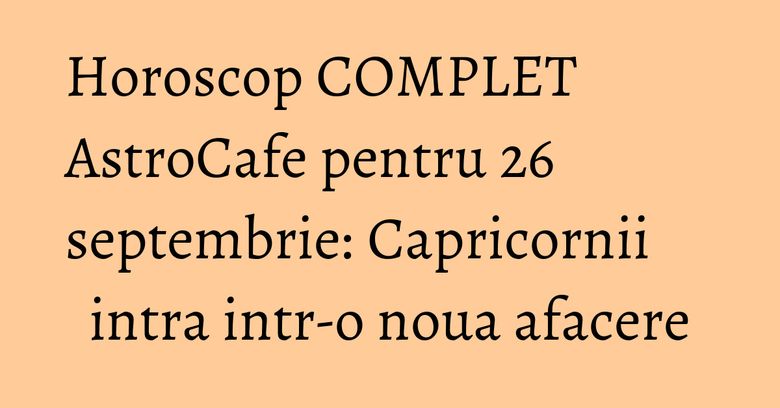 Horoscop COMPLET AstroCafe pentru 26 septembrie: Capricornii intra intr-o noua afacere