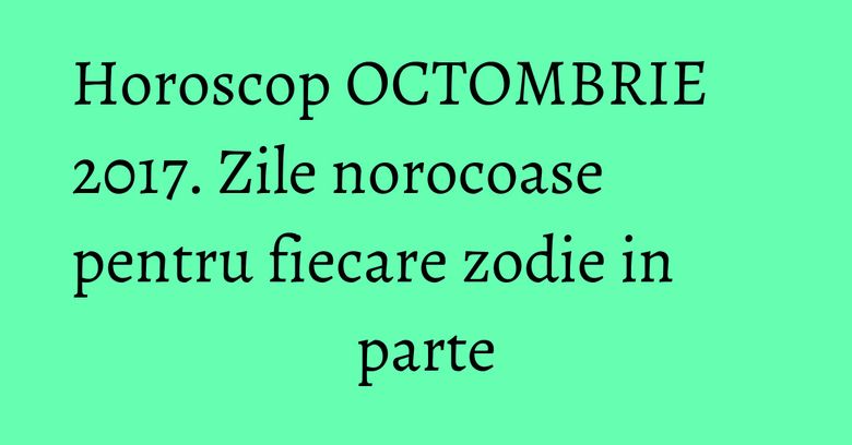 Horoscop OCTOMBRIE 2017. Zile norocoase pentru fiecare zodie in parte Horoscop OCTOMBRIE 2017. Zile norocoase pentru fiecare zodie in parte