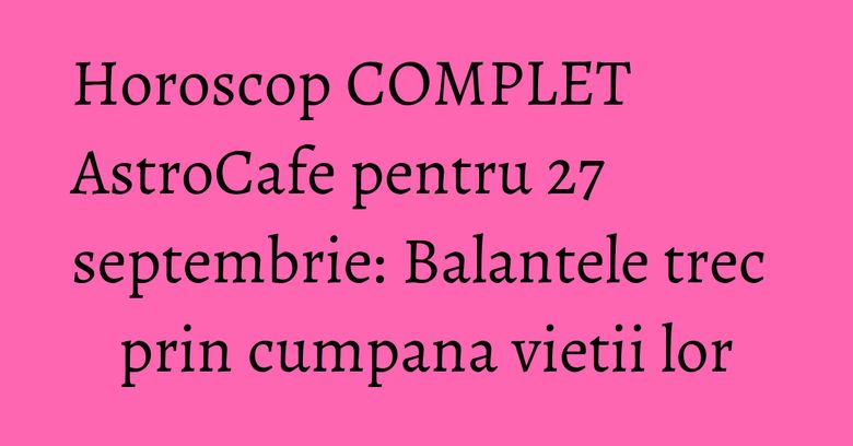 Horoscop COMPLET AstroCafe pentru 27 septembrie: Balantele trec prin cumpana vietii lor Horoscop COMPLET AstroCafe pentru 27 septembrie: Balantele trec prin cumpana vietii lor