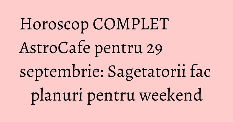 Horoscop COMPLET AstroCafe pentru 29 septembrie: Sagetatorii fac planuri pentru weekend Horoscop COMPLET AstroCafe pentru 29 septembrie: Sagetatorii fac planuri pentru weekend
