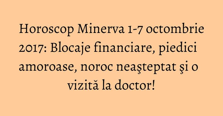 Horoscop Minerva 1-7 octombrie 2017: Blocaje financiare, piedici amoroase, noroc neaşteptat şi o vizită la doctor! Horoscop Minerva 1-7 octombrie 2017: Blocaje financiare, piedici amoroase, noroc neaşteptat şi o vizită la doctor!
