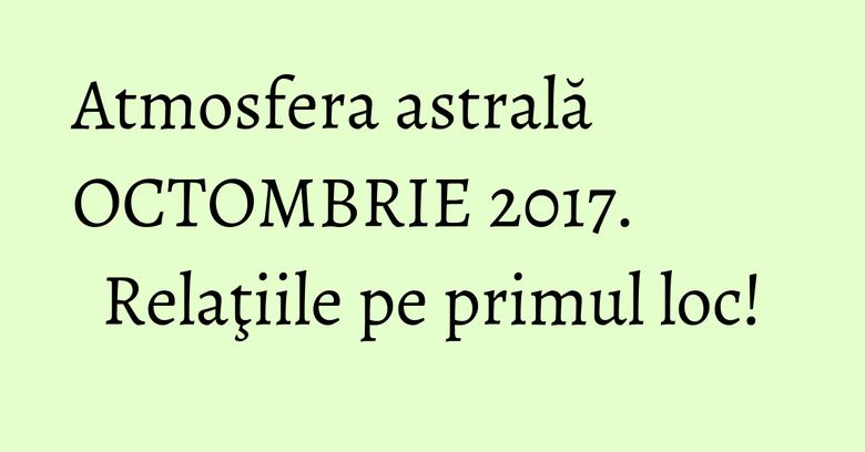 Atmosfera astrală OCTOMBRIE 2017. Relaţiile pe primul loc! Atmosfera astrală OCTOMBRIE 2017. Relaţiile pe primul loc!