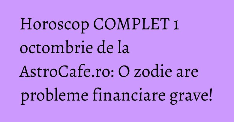 Horoscop COMPLET 1 octombrie de la AstroCafe.ro: O zodie are probleme financiare grave! Horoscop COMPLET 1 octombrie de la AstroCafe.ro: O zodie are probleme financiare grave!