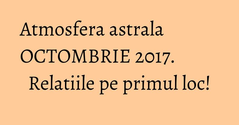 Atmosfera astrala OCTOMBRIE 2017. Relatiile pe primul loc! Atmosfera astrala OCTOMBRIE 2017. Relatiile pe primul loc!