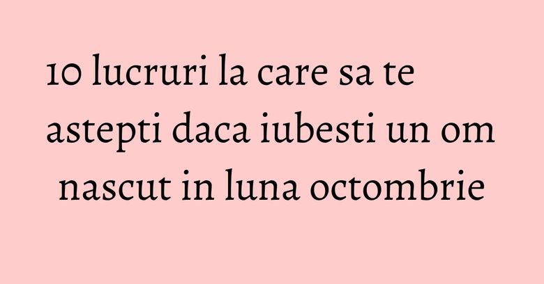 10 lucruri la care sa te astepti daca iubesti un om nascut in luna octombrie 10 lucruri la care sa te astepti daca iubesti un om nascut in luna octombrie