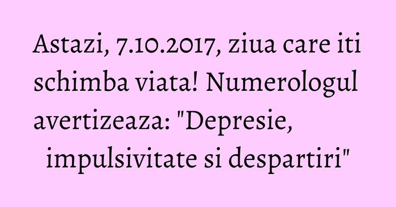 Astazi, 7.10.2017, ziua care iti schimba viata! Numerologul avertizeaza: "Depresie, impulsivitate si despartiri" Astazi, 7.10.2017, ziua care iti schimba viata! Numerologul avertizeaza: "Depresie, impulsivitate si despartiri"