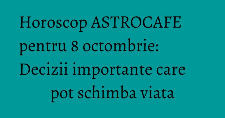 Horoscop ASTROCAFE pentru 8 octombrie: Decizii importante care pot schimba viata Horoscop ASTROCAFE pentru 8 octombrie: Decizii importante care pot schimba viata