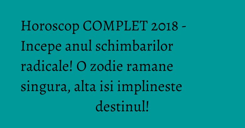 Horoscop COMPLET 2018 - Incepe anul schimbarilor radicale! O zodie ramane singura, alta isi implineste destinul! Horoscop COMPLET 2018 - Incepe anul schimbarilor radicale! O zodie ramane singura, alta isi implineste destinul!