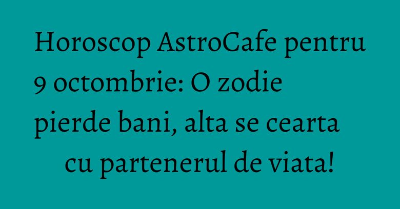 Horoscop AstroCafe pentru 9 octombrie: O zodie pierde bani, alta se cearta cu partenerul de viata!