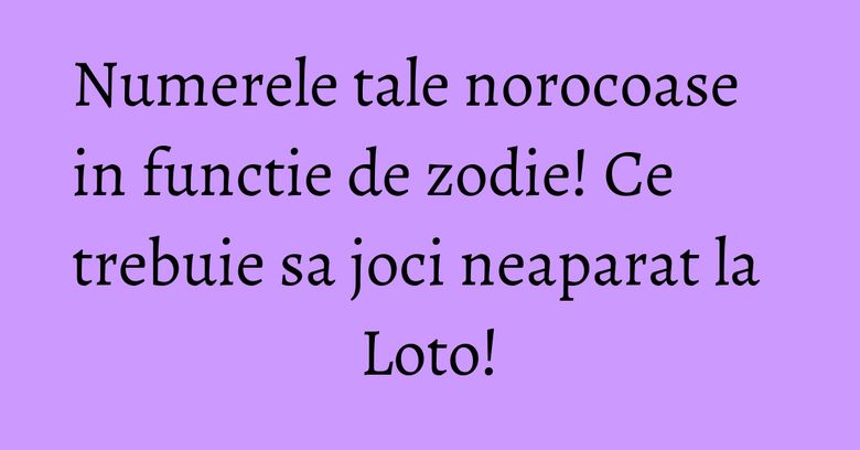 Numerele tale norocoase in functie de zodie! Ce trebuie sa joci neaparat la Loto! Numerele tale norocoase in functie de zodie! Ce trebuie sa joci neaparat la Loto!
