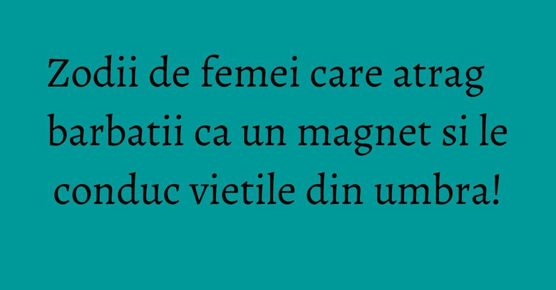 Zodii de femei care atrag barbatii ca un magnet si le conduc vietile din umbra! Zodii de femei care atrag barbatii ca un magnet si le conduc vietile din umbra!