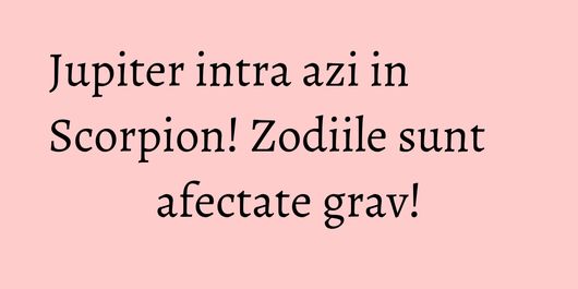 Jupiter intra azi in Scorpion! Zodiile sunt afectate grav!