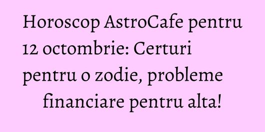 Horoscop AstroCafe pentru 12 octombrie: Certuri pentru o zodie, probleme financiare pentru alta!