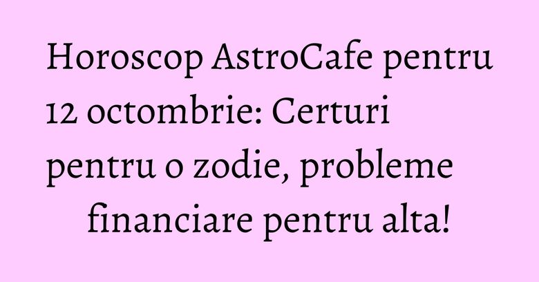 Horoscop AstroCafe pentru 12 octombrie: Certuri pentru o zodie, probleme financiare pentru alta!