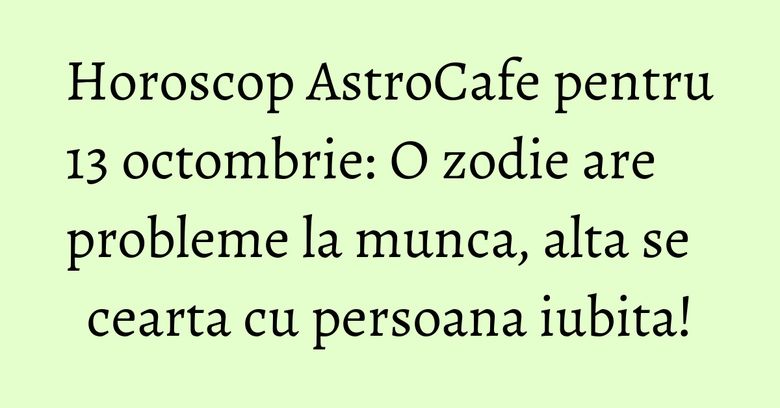 Horoscop AstroCafe pentru 13 octombrie: O zodie are probleme la munca, alta se cearta cu persoana iubita! Horoscop AstroCafe pentru 13 octombrie: O zodie are probleme la munca, alta se cearta cu persoana iubita!