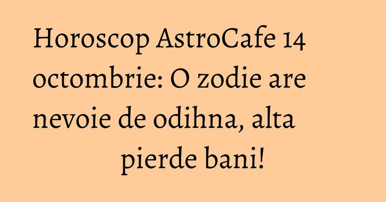 Horoscop AstroCafe 14 octombrie: O zodie are nevoie de odihna, alta pierde bani! Horoscop AstroCafe 14 octombrie: O zodie are nevoie de odihna, alta pierde bani!