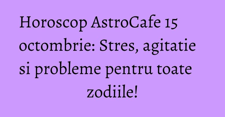 Horoscop AstroCafe 15 octombrie: Stres, agitatie si probleme pentru toate zodiile! Horoscop AstroCafe 15 octombrie: Stres, agitatie si probleme pentru toate zodiile!