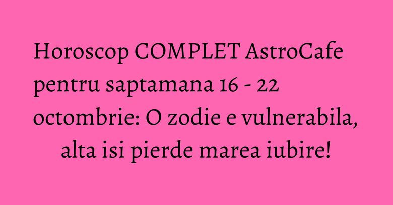 Horoscop COMPLET AstroCafe pentru saptamana 16 - 22 octombrie: O zodie e vulnerabila, alta isi pierde marea iubire! Horoscop COMPLET AstroCafe pentru saptamana 16 - 22 octombrie: O zodie e vulnerabila, alta isi pierde marea iubire!