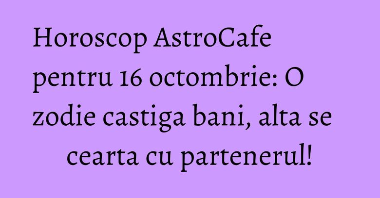 Horoscop AstroCafe pentru 16 octombrie: O zodie castiga bani, alta se cearta cu partenerul! Horoscop AstroCafe pentru 16 octombrie: O zodie castiga bani, alta se cearta cu partenerul!
