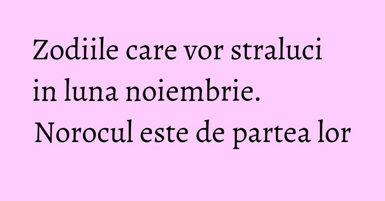 Zodiile care vor straluci in luna noiembrie. Norocul este de partea lor Zodiile care vor straluci in luna noiembrie. Norocul este de partea lor