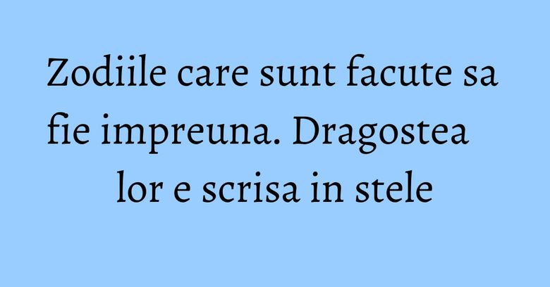 Zodiile care sunt facute sa fie impreuna. Dragostea lor e scrisa in stele Zodiile care sunt facute sa fie impreuna. Dragostea lor e scrisa in stele