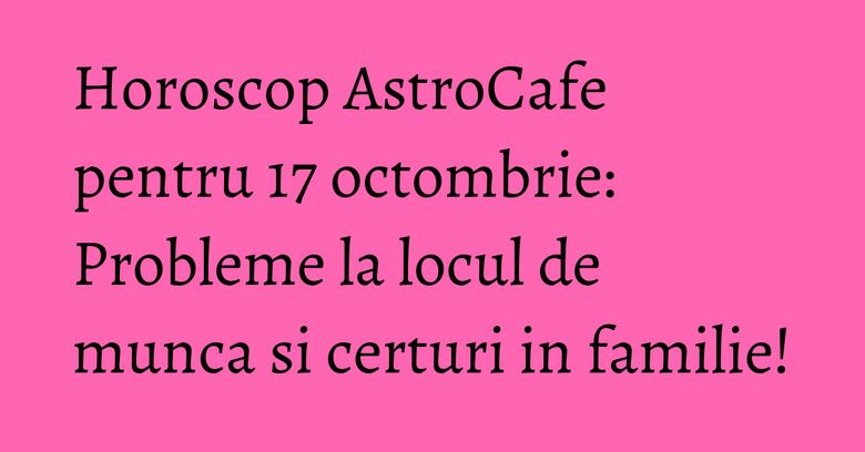 Horoscop AstroCafe pentru 17 octombrie: Probleme la locul de munca si certuri in familie! Horoscop AstroCafe pentru 17 octombrie: Probleme la locul de munca si certuri in familie!